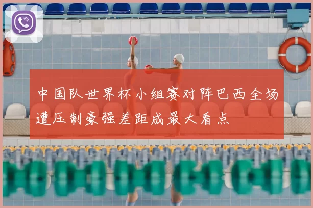 中国队世界杯小组赛对阵巴西全场遭压制豪强差距成最大看点