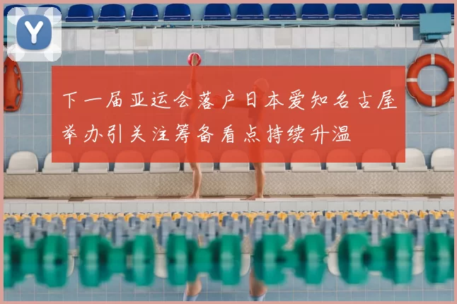 下一届亚运会落户日本爱知名古屋举办引关注筹备看点持续升温