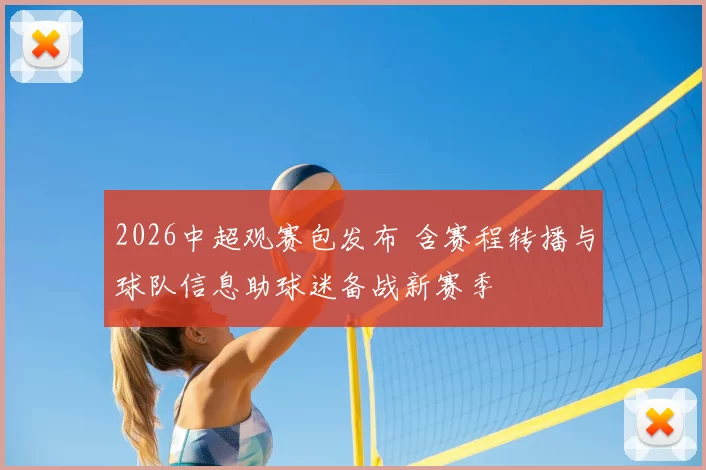 2026中超观赛包发布 含赛程转播与球队信息助球迷备战新赛季