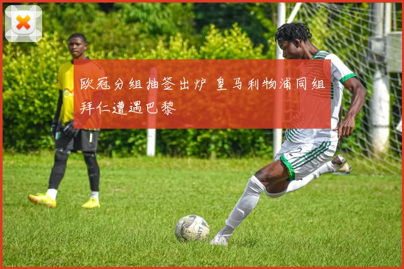 欧冠分组抽签出炉 皇马利物浦同组拜仁遭遇巴黎