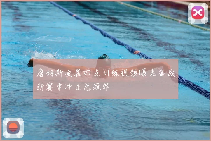 詹姆斯凌晨四点训练视频曝光备战新赛季冲击总冠军