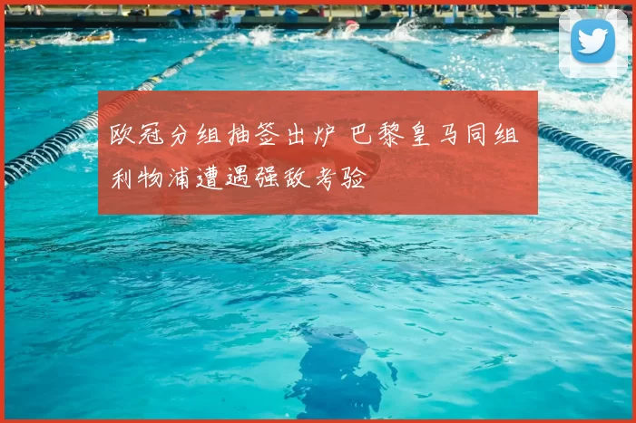 欧冠分组抽签出炉 巴黎皇马同组 利物浦遭遇强敌考验