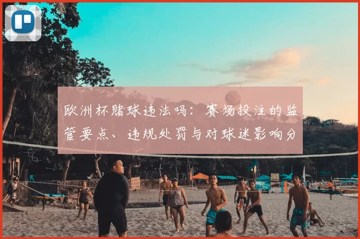 欧洲杯赌球违法吗：赛场投注的监管要点、违规处罚与对球迷影响分析