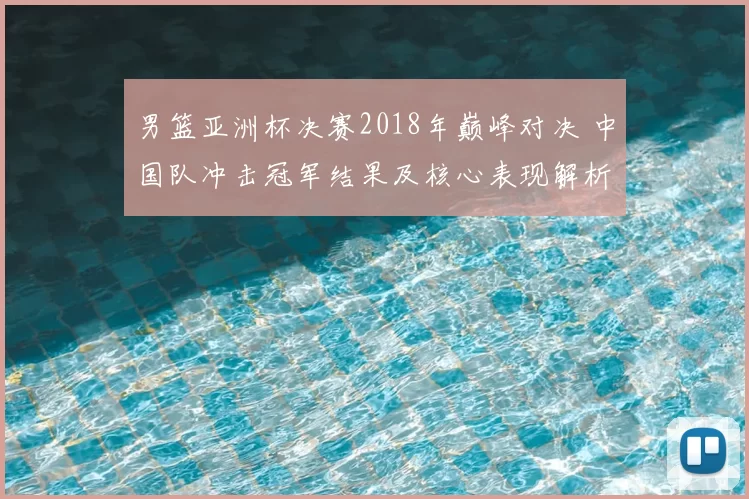 男篮亚洲杯决赛2018年巅峰对决 中国队冲击冠军结果及核心表现解析