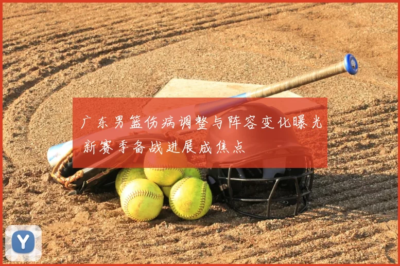 广东男篮伤病调整与阵容变化曝光 新赛季备战进展成焦点