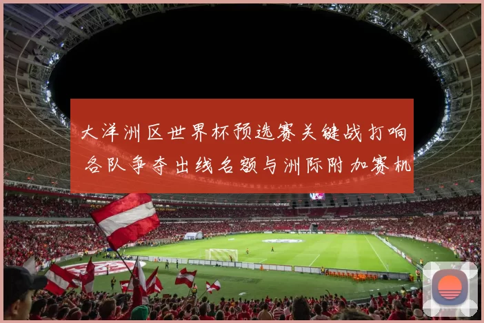 大洋洲区世界杯预选赛关键战打响 各队争夺出线名额与洲际附加赛机会