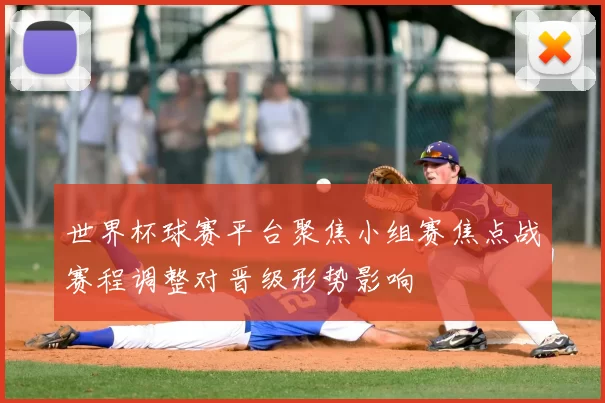 世界杯球赛平台聚焦小组赛焦点战赛程调整对晋级形势影响