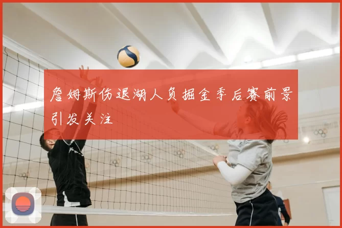 詹姆斯伤退湖人负掘金季后赛前景引发关注