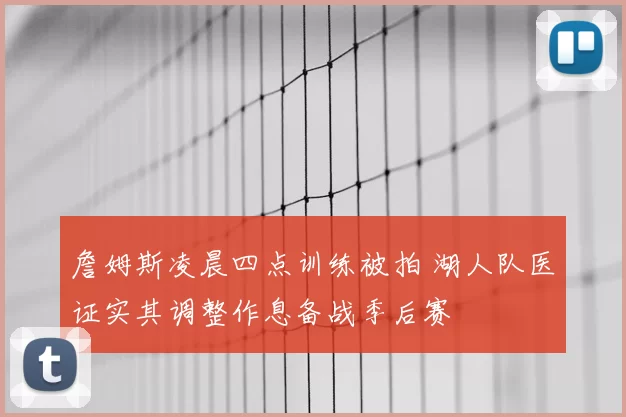 詹姆斯凌晨四点训练被拍 湖人队医证实其调整作息备战季后赛