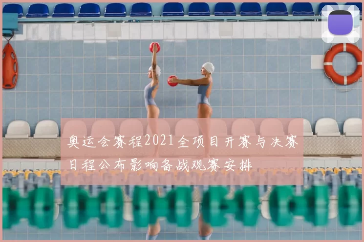 奥运会赛程2021全项目开赛与决赛日程公布影响备战观赛安排