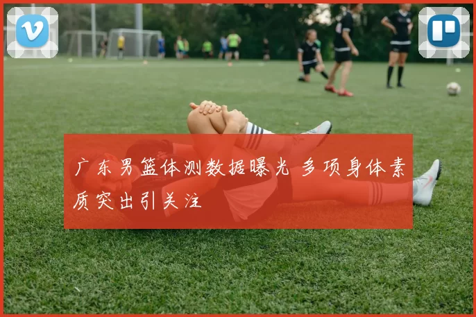 广东男篮体测数据曝光 多项身体素质突出引关注