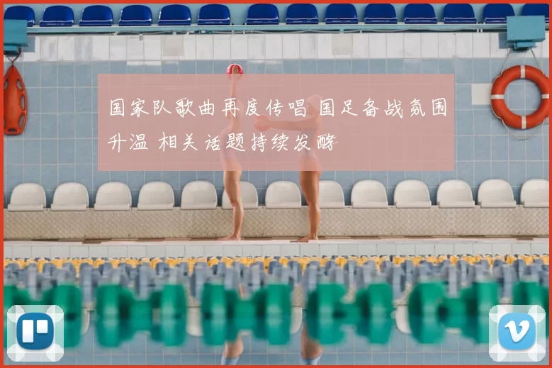 国家队歌曲再度传唱 国足备战氛围升温 相关话题持续发酵