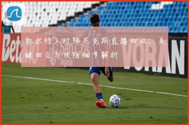 凯尔特人对阵尼克斯直播回放：关键回合与攻防细节解析