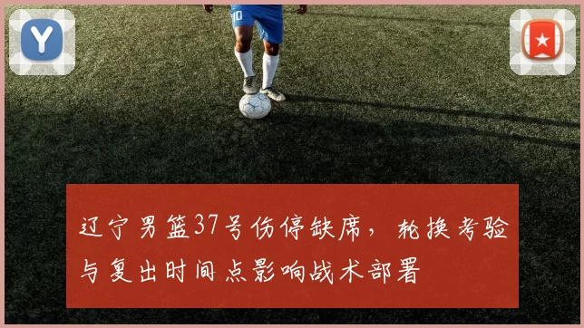 辽宁男篮37号伤停缺席，轮换考验与复出时间点影响战术部署