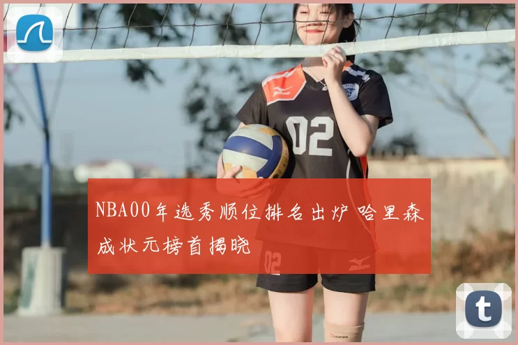 NBA00年选秀顺位排名出炉 哈里森成状元榜首揭晓