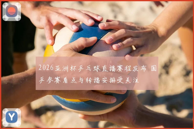 2026亚洲杯乒乓球直播赛程发布 国乒参赛看点与转播安排受关注