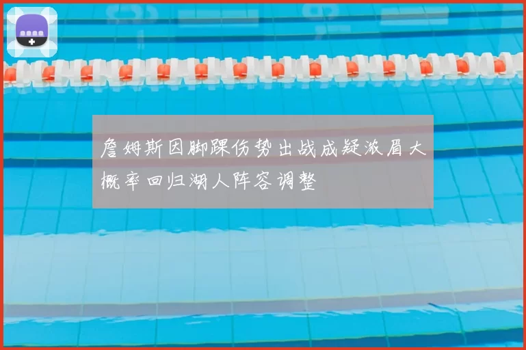 詹姆斯因脚踝伤势出战成疑浓眉大概率回归湖人阵容调整