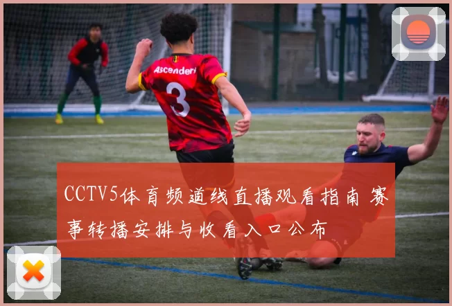 CCTV5体育频道线直播观看指南 赛事转播安排与收看入口公布