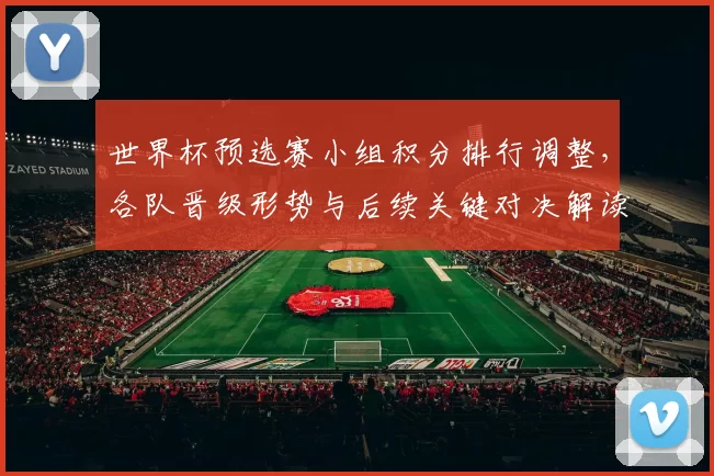 世界杯预选赛小组积分排行调整，各队晋级形势与后续关键对决解读