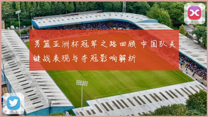 男篮亚洲杯冠军之路回顾 中国队关键战表现与夺冠影响解析