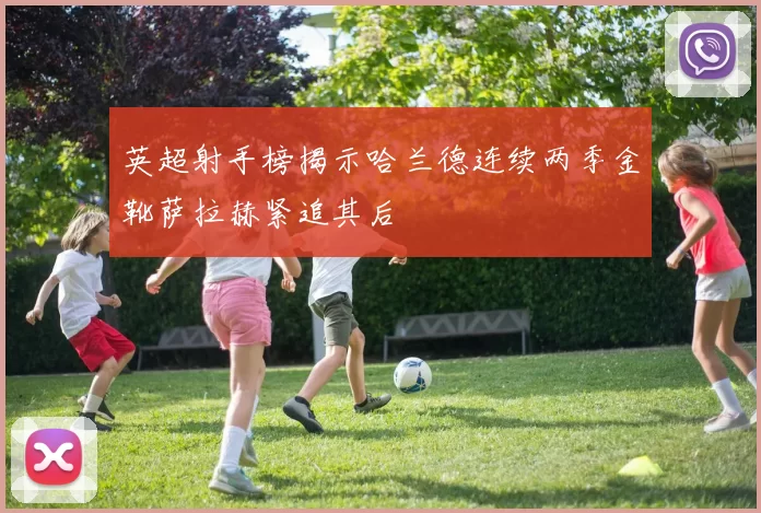 英超射手榜揭示哈兰德连续两季金靴萨拉赫紧追其后