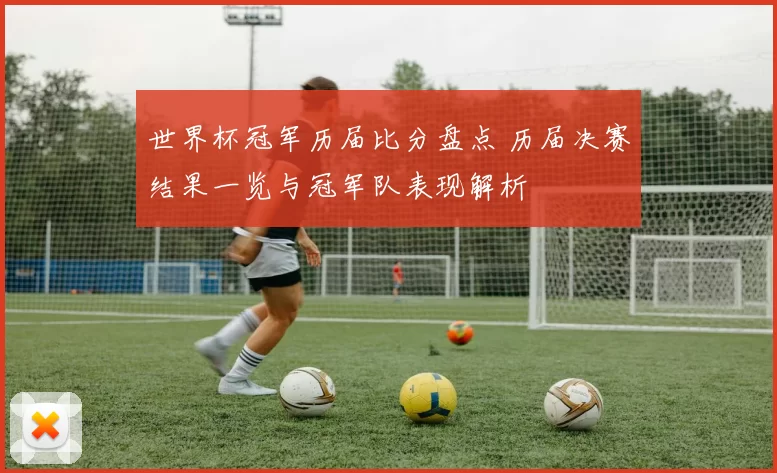 世界杯冠军历届比分盘点 历届决赛结果一览与冠军队表现解析