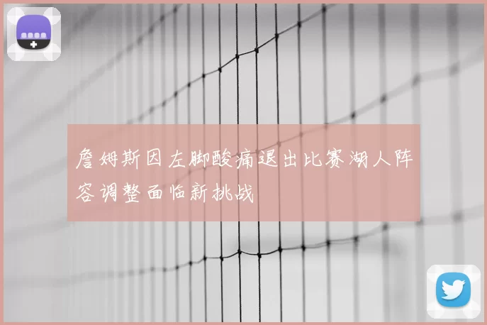 詹姆斯因左脚酸痛退出比赛湖人阵容调整面临新挑战