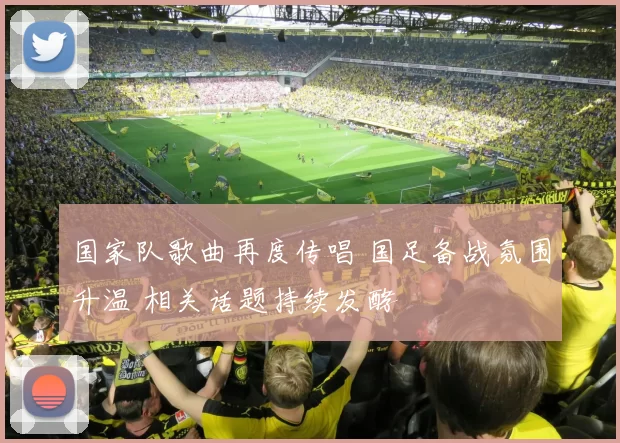 国家队歌曲再度传唱 国足备战氛围升温 相关话题持续发酵