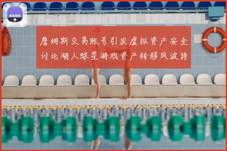 詹姆斯交易账号引发虚拟资产安全讨论湖人球星游戏资产转移风波持续发酵