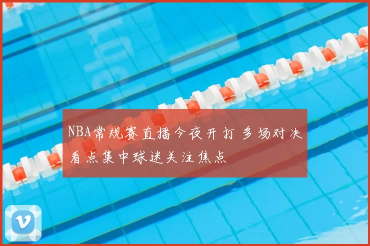 NBA常规赛直播今夜开打 多场对决看点集中球迷关注焦点