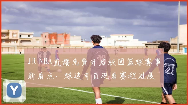 JR NBA直播免费开启校园篮球赛事新看点，球迷可直观看赛程进展