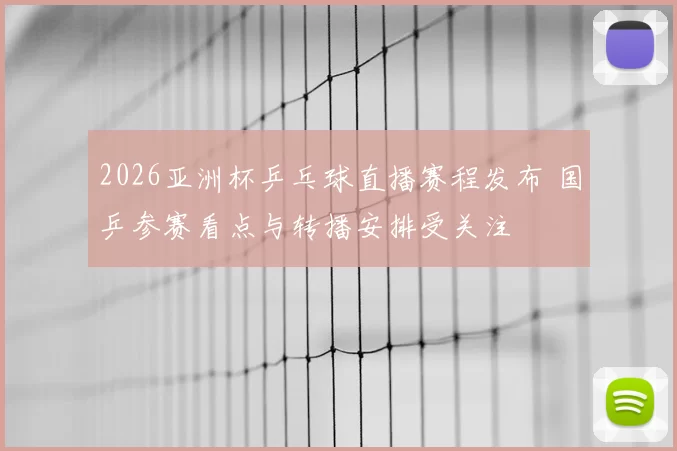 2026亚洲杯乒乓球直播赛程发布 国乒参赛看点与转播安排受关注