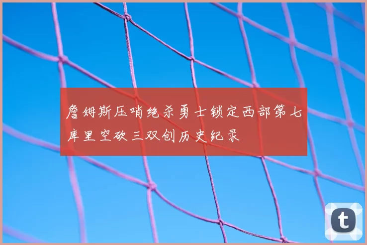 詹姆斯压哨绝杀勇士锁定西部第七库里空砍三双创历史纪录