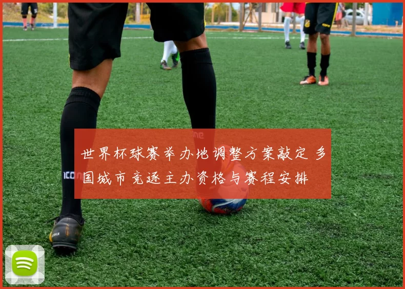 世界杯球赛举办地调整方案敲定 多国城市竞逐主办资格与赛程安排