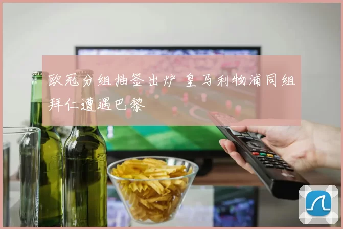 欧冠分组抽签出炉 皇马利物浦同组拜仁遭遇巴黎