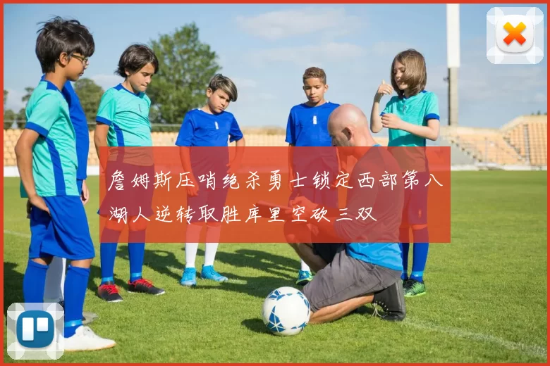 詹姆斯压哨绝杀勇士锁定西部第八湖人逆转取胜库里空砍三双