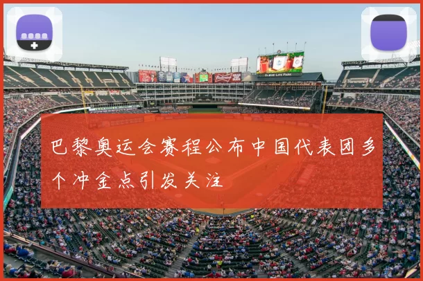 巴黎奥运会赛程公布中国代表团多个冲金点引发关注