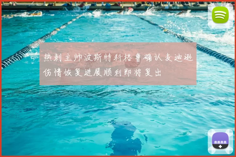 热刺主帅波斯特科格鲁确认麦迪逊伤情恢复进展顺利即将复出