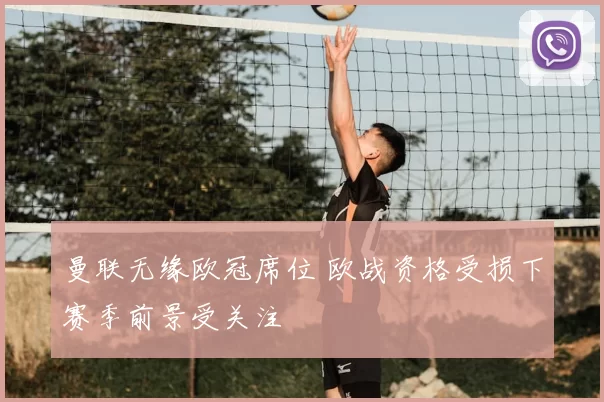 曼联无缘欧冠席位 欧战资格受损下赛季前景受关注