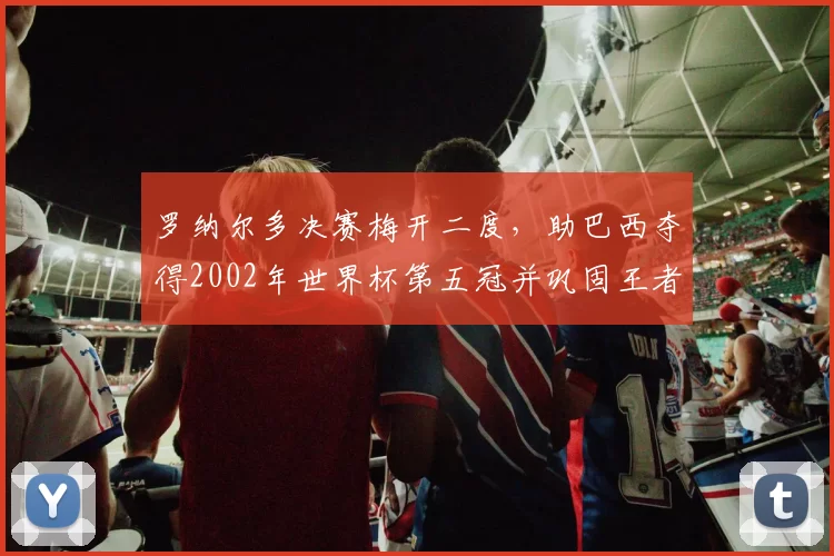罗纳尔多决赛梅开二度，助巴西夺得2002年世界杯第五冠并巩固王者地位