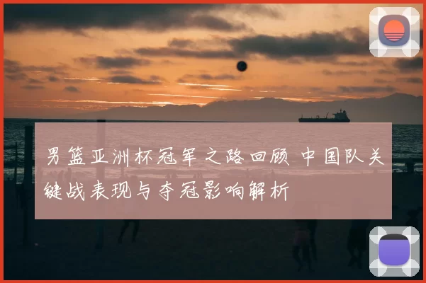 男篮亚洲杯冠军之路回顾 中国队关键战表现与夺冠影响解析