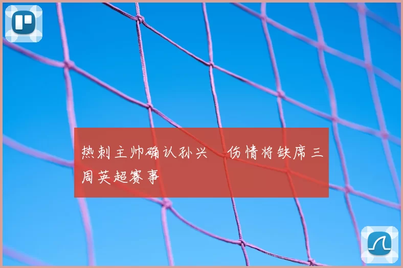 热刺主帅确认孙兴慜伤情将缺席三周英超赛事