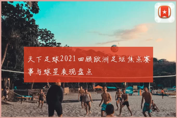 天下足球2021回顾欧洲足坛焦点赛事与球星表现盘点