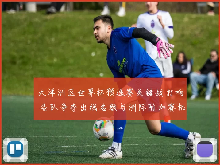 大洋洲区世界杯预选赛关键战打响 各队争夺出线名额与洲际附加赛机会