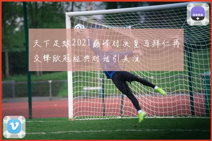 天下足球2021巅峰对决皇马拜仁再交锋欧冠经典对话引关注