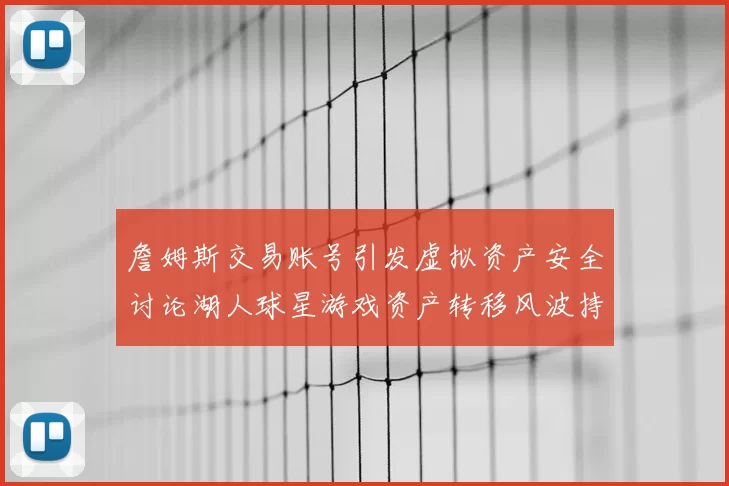 詹姆斯交易账号引发虚拟资产安全讨论湖人球星游戏资产转移风波持续发酵