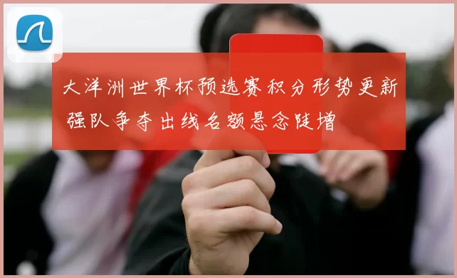 大洋洲世界杯预选赛积分形势更新 强队争夺出线名额悬念陡增