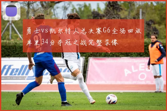 勇士vs凯尔特人总决赛G6全场回放库里34分夺冠之战完整录像