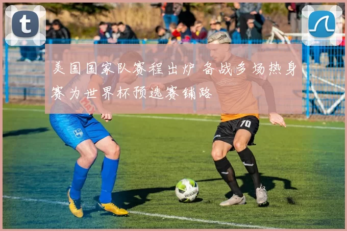 美国国家队赛程出炉 备战多场热身赛为世界杯预选赛铺路