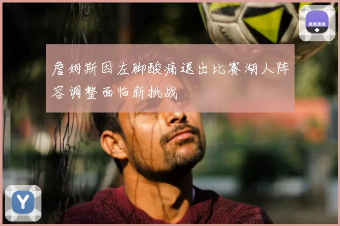 詹姆斯因左脚酸痛退出比赛湖人阵容调整面临新挑战